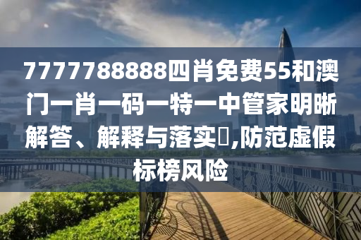 7777788888四肖免费55和澳门一肖一码一特一中管家明晰解答、解释与落实​,防范虚假标榜风险