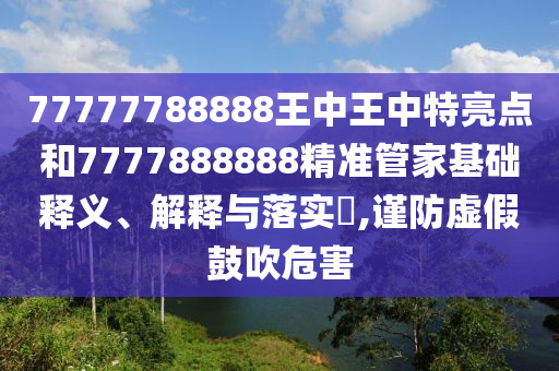 77777788888王中王中特亮点和7777888888精准管家基础释义、解释与落实​,谨防虚假鼓吹危害