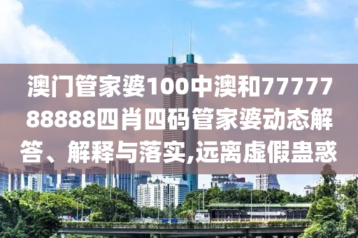 澳门管家婆100中澳和7777788888四肖四码管家婆动态解答、解释与落实,远离虚假蛊惑