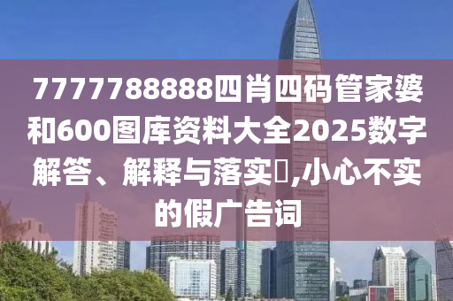 7777788888四肖四码管家婆和600图库资料大全2025数字解答、解释与落实​,小心不实的假广告词