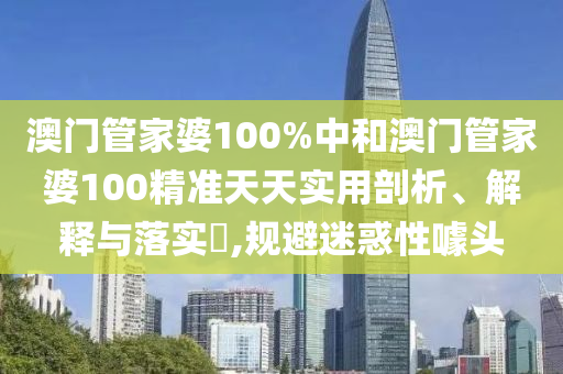 澳门管家婆100%中和澳门管家婆100精准天天实用剖析、解释与落实​,规避迷惑性噱头