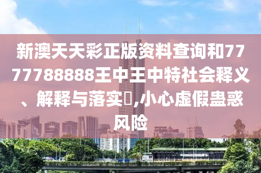 新澳天天彩正版资料查询和7777788888王中王中特社会释义、解释与落实​,小心虚假蛊惑风险