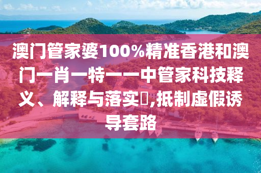 澳门管家婆100%精准香港和澳门一肖一特一一中管家科技释义、解释与落实​,抵制虚假诱导套路