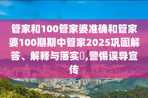 管家和100管家婆准确和管家婆100期期中管家2025巩固解答、解释与落实​,警惕误导宣传