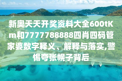 新奥天天开奖资料大全600tKm和7777788888四肖四码管家婆数字释义、解释与落实,警惕夸张幌子背后