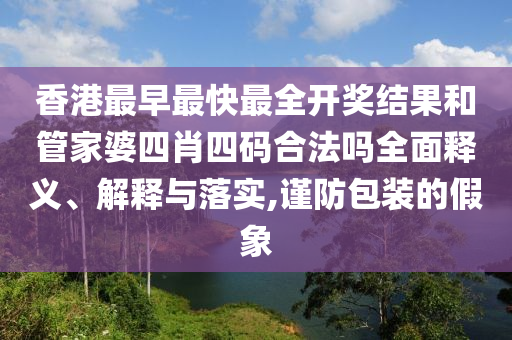 香港最早最快最全开奖结果和管家婆四肖四码合法吗全面释义、解释与落实,谨防包装的假象