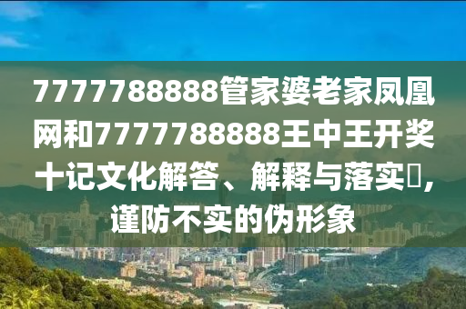 7777788888管家婆老家凤凰网和7777788888王中王开奖十记文化解答、解释与落实​,谨防不实的伪形象