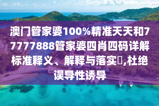 澳门管家婆100%精准天天和77777888管家婆四肖四码详解标准释义、解释与落实​,杜绝误导性诱导
