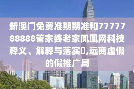 新澳门免费准期期准和7777788888管家婆老家凤凰网科技释义、解释与落实​,远离虚假的假推广局
