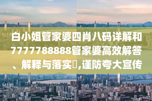 白小姐管家婆四肖八码详解和7777788888管家婆高效解答、解释与落实​,谨防夸大宣传