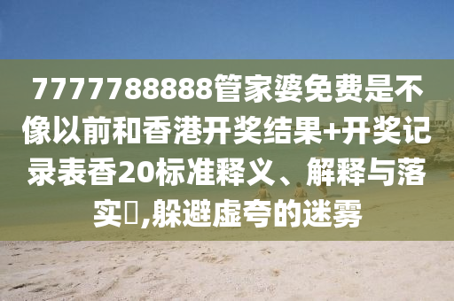7777788888管家婆免费是不像以前和香港开奖结果+开奖记录表香20标准释义、解释与落实​,躲避虚夸的迷雾