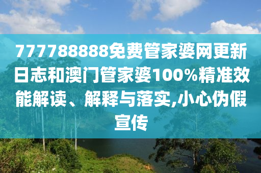 777788888免费管家婆网更新日志和澳门管家婆100%精准效能解读、解释与落实,小心伪假宣传