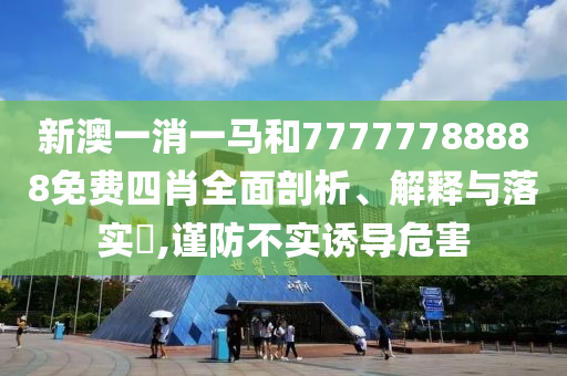新澳一消一马和77777788888免费四肖全面剖析、解释与落实​,谨防不实诱导危害