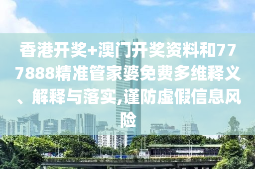 香港开奖+澳门开奖资料和777888精准管家婆免费多维释义、解释与落实,谨防虚假信息风险