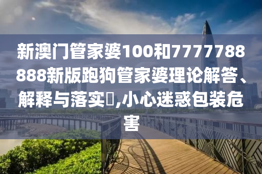 新澳门管家婆100和7777788888新版跑狗管家婆理论解答、解释与落实​,小心迷惑包装危害