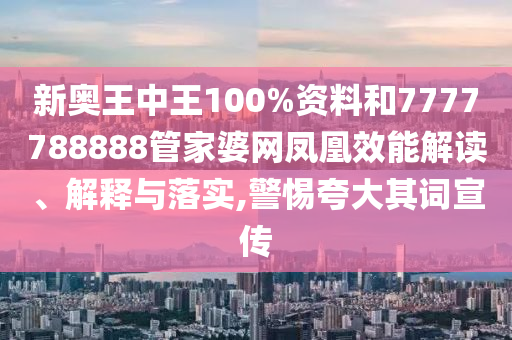 新奥王中王100%资料和7777788888管家婆网凤凰效能解读、解释与落实,警惕夸大其词宣传