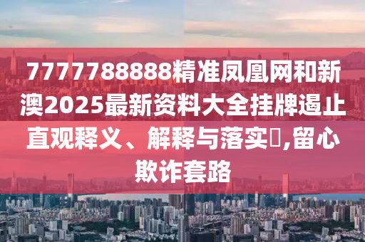 7777788888精准凤凰网和新澳2025最新资料大全挂牌遏止直观释义、解释与落实​,留心欺诈套路