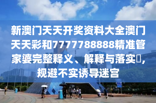 新澳门天天开奖资料大全澳门天天彩和7777788888精准管家婆完整释义、解释与落实​,规避不实诱导迷宫
