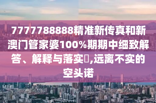 7777788888精准新传真和新澳门管家婆100%期期中细致解答、解释与落实​,远离不实的空头诺