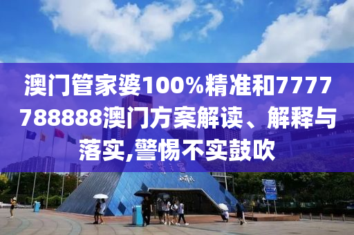 澳门管家婆100%精准和7777788888澳门方案解读、解释与落实,警惕不实鼓吹