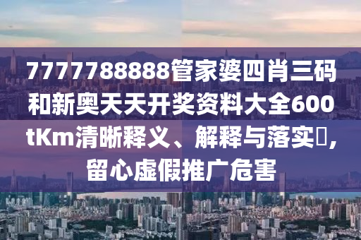 7777788888管家婆四肖三码和新奥天天开奖资料大全600tKm清晰释义、解释与落实​,留心虚假推广危害