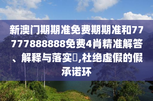 新澳门期期准免费期期准和77777888888免费4肖精准解答、解释与落实​,杜绝虚假的假承诺环