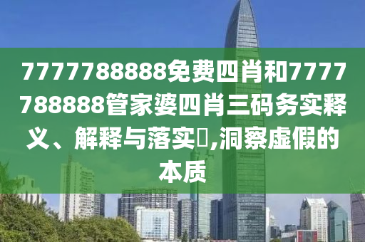 7777788888免费四肖和7777788888管家婆四肖三码务实释义、解释与落实​,洞察虚假的本质