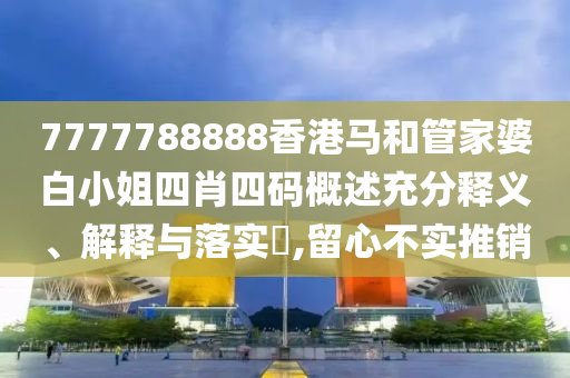 7777788888香港马和管家婆白小姐四肖四码概述充分释义、解释与落实​,留心不实推销