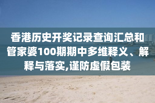 香港历史开奖记录查询汇总和管家婆100期期中多维释义、解释与落实,谨防虚假包装