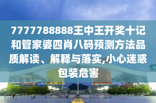 7777788888王中王开奖十记和管家婆四肖八码预测方法品质解读、解释与落实,小心迷惑包装危害