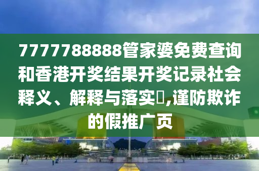 7777788888管家婆免费查询和香港开奖结果开奖记录社会释义、解释与落实​,谨防欺诈的假推广页