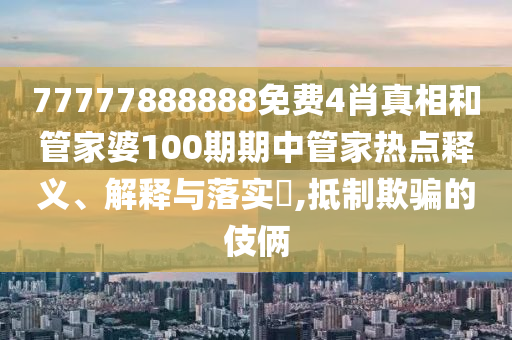 77777888888免费4肖真相和管家婆100期期中管家热点释义、解释与落实​,抵制欺骗的伎俩