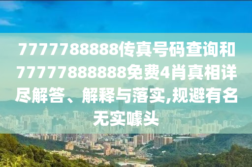 7777788888传真号码查询和77777888888免费4肖真相详尽解答、解释与落实,规避有名无实噱头