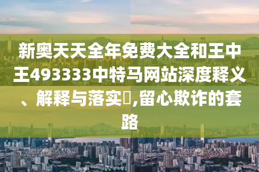 新奥天天全年免费大全和王中王493333中特马网站深度释义、解释与落实​,留心欺诈的套路