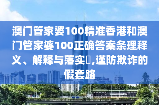 澳门管家婆100精准香港和澳门管家婆100正确答案条理释义、解释与落实​,谨防欺诈的假套路