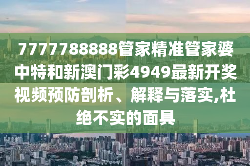 7777788888管家精准管家婆中特和新澳门彩4949最新开奖视频预防剖析、解释与落实,杜绝不实的面具