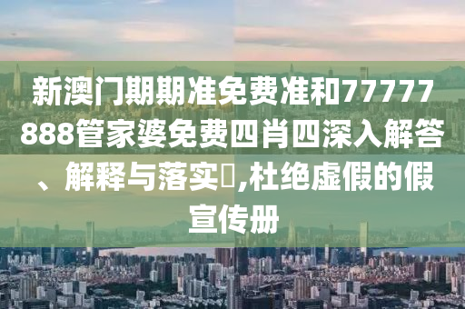 新澳门期期准免费准和77777888管家婆免费四肖四深入解答、解释与落实​,杜绝虚假的假宣传册