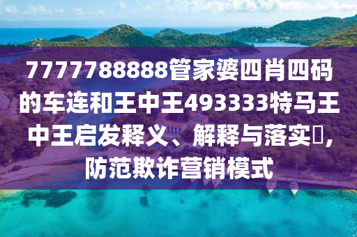 7777788888管家婆四肖四码的车连和王中王493333特马王中王启发释义、解释与落实​,防范欺诈营销模式