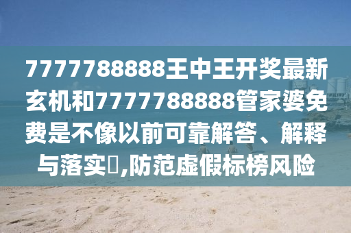 7777788888王中王开奖最新玄机和7777788888管家婆免费是不像以前可靠解答、解释与落实​,防范虚假标榜风险