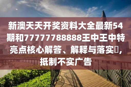 新澳天天开奖资料大全最新54期和77777788888王中王中特亮点核心解答、解释与落实​,抵制不实广告