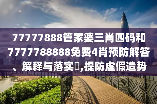 77777888管家婆三肖四码和7777788888免费4肖预防解答、解释与落实​,提防虚假造势