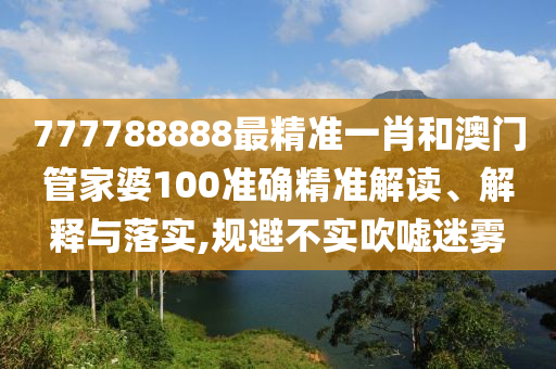 777788888最精准一肖和澳门管家婆100准确精准解读、解释与落实,规避不实吹嘘迷雾
