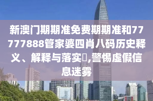 新澳门期期准免费期期准和77777888管家婆四肖八码历史释义、解释与落实​,警惕虚假信息迷雾
