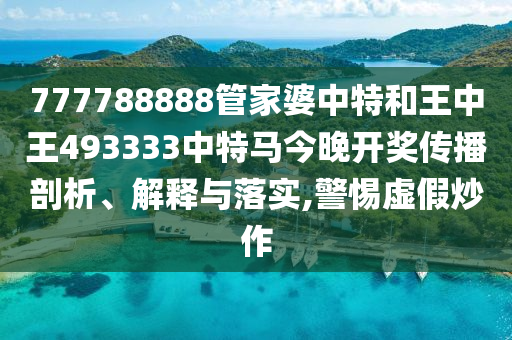 777788888管家婆中特和王中王493333中特马今晚开奖传播剖析、解释与落实,警惕虚假炒作