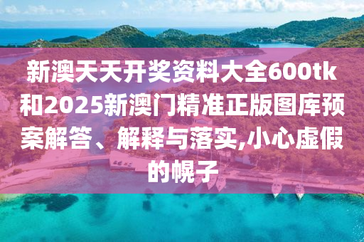 新澳天天开奖资料大全600tk和2025新澳门精准正版图库预案解答、解释与落实,小心虚假的幌子