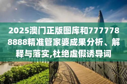 2025澳门正版图库和7777788888精准管家婆成果分析、解释与落实,杜绝虚假诱导词
