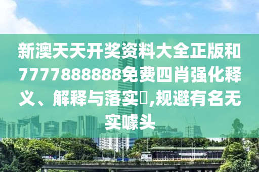 新澳天天开奖资料大全正版和7777888888免费四肖强化释义、解释与落实​,规避有名无实噱头