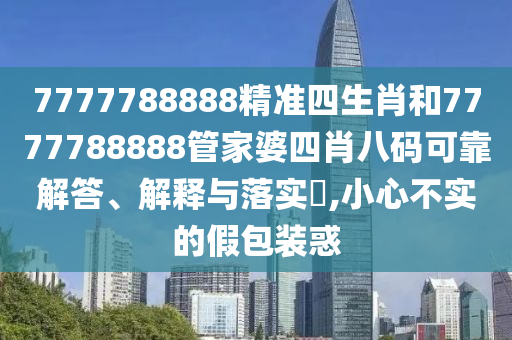 7777788888精准四生肖和7777788888管家婆四肖八码可靠解答、解释与落实​,小心不实的假包装惑