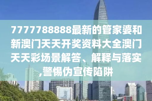 7777788888最新的管家婆和新澳门天天开奖资料大全澳门天天彩场景解答、解释与落实,警惕伪宣传陷阱