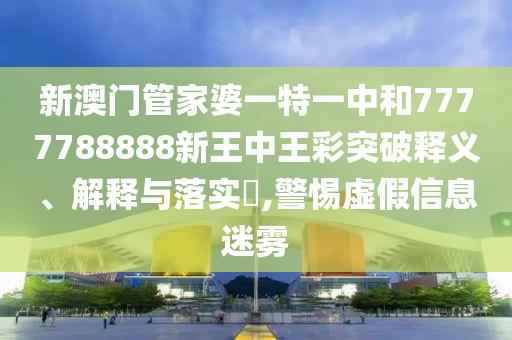 新澳门管家婆一特一中和7777788888新王中王彩突破释义、解释与落实​,警惕虚假信息迷雾